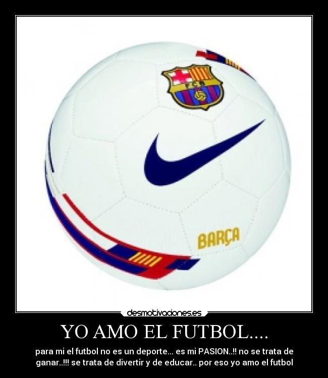 YO AMO EL FUTBOL.... - para mi el futbol no es un deporte... es mi PASION..!! no se trata de
ganar..!!! se trata de divertir y de educar.. por eso yo amo el futbol