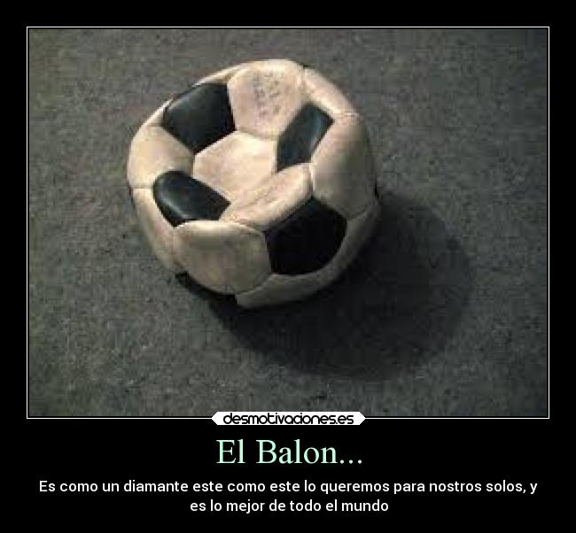 El Balon... - Es como un diamante este como este lo queremos para nostros solos, y
es lo mejor de todo el mundo