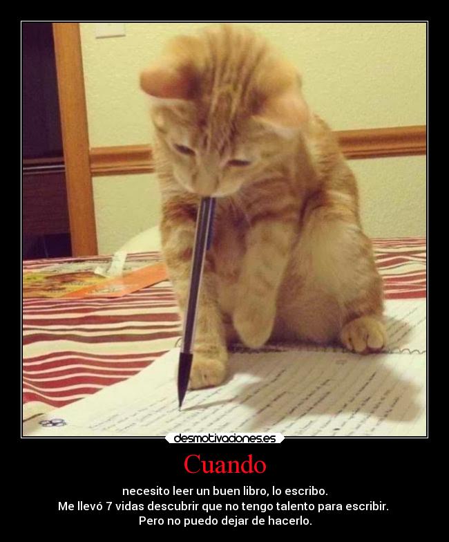Cuando - necesito leer un buen libro, lo escribo.
Me llevó 7 vidas descubrir que no tengo talento para escribir.
Pero no puedo dejar de hacerlo.
