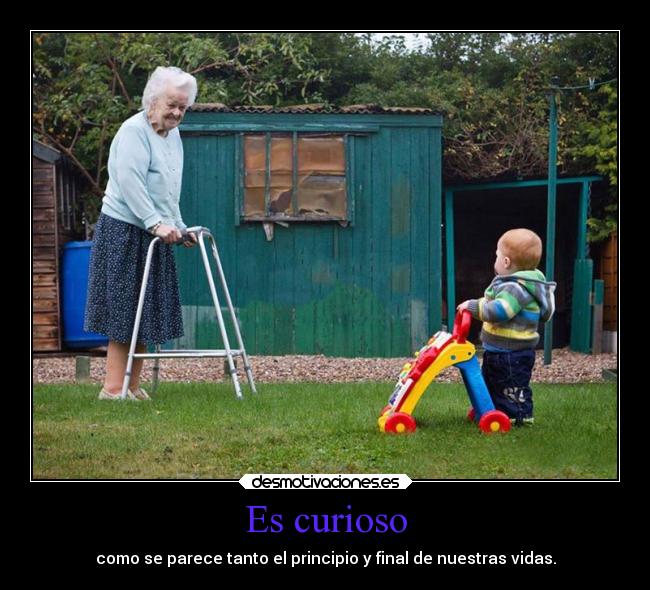 Es curioso - como se parece tanto el principio y final de nuestras vidas.