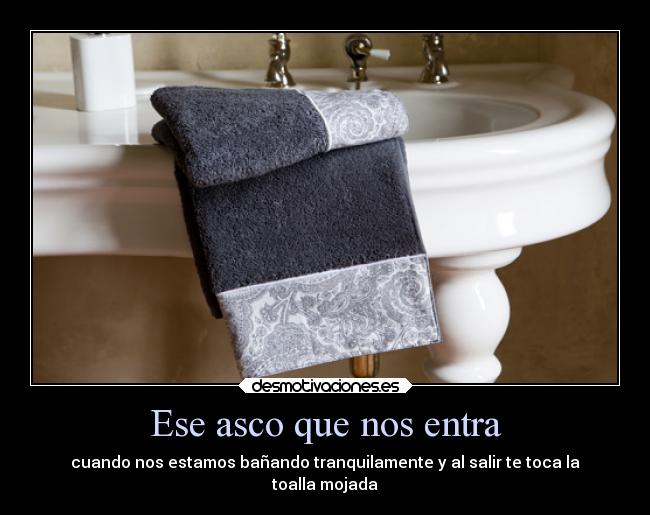 Ese asco que nos entra - cuando nos estamos bañando tranquilamente y al salir te toca la
toalla mojada