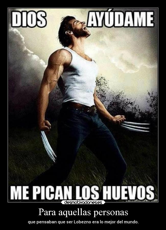 Para aquellas personas - que pensaban que ser Lobezno era lo mejor del mundo.