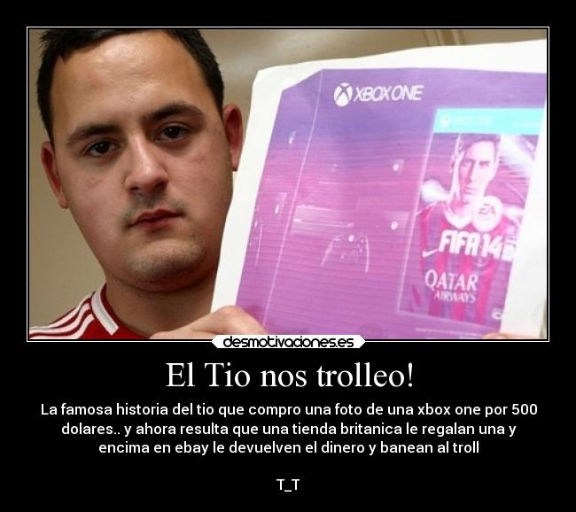El Tio nos trolleo! - La famosa historia del tio que compro una foto de una xbox one por 500
dolares.. y ahora resulta que una tienda britanica le regalan una y
encima en ebay le devuelven el dinero y banean al troll
T_T