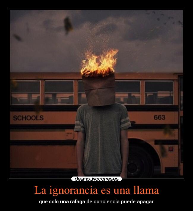 La ignorancia es una llama - que sólo una ráfaga de conciencia puede apagar.