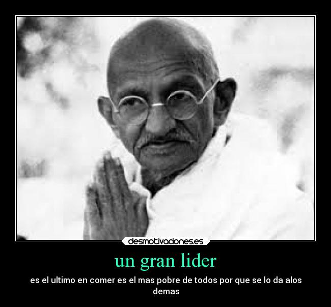 un gran lider - es el ultimo en comer es el mas pobre de todos por que se lo da alos
demas