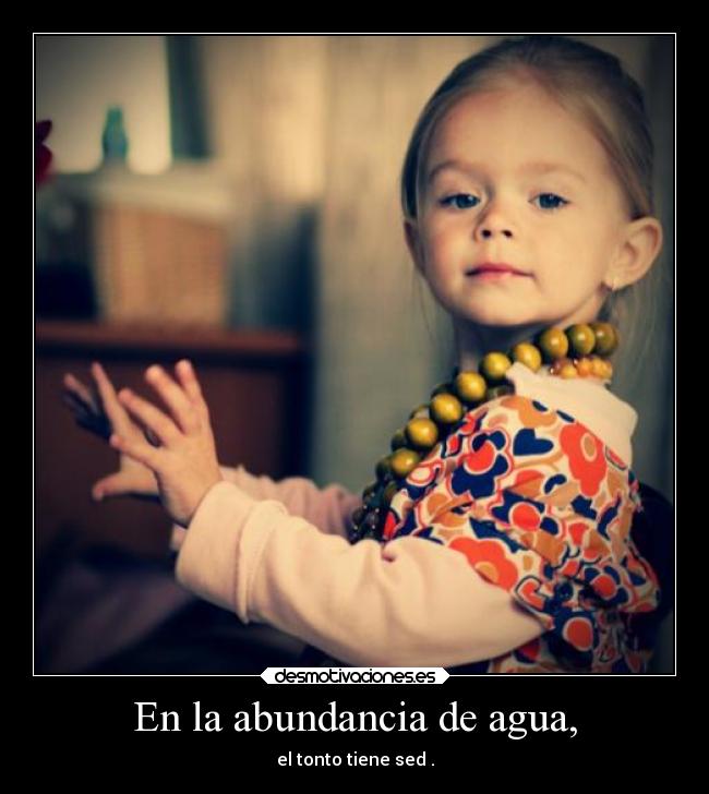 En la abundancia de agua, - el tonto tiene sed .