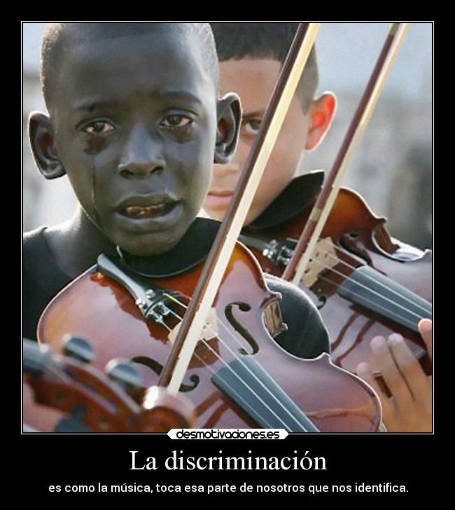 La discriminación - es como la música, toca esa parte de nosotros que nos identifica.