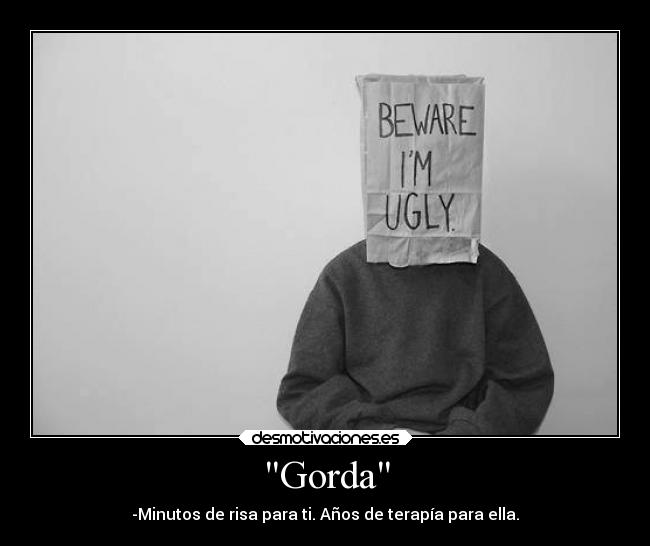 Gorda - -Minutos de risa para ti. Años de terapía para ella.