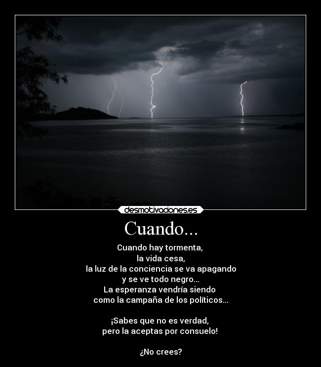 Cuando... - Cuando hay tormenta, 
la vida cesa,
la luz de la conciencia se va apagando
y se ve todo negro...
La esperanza vendría siendo 
como la campaña de los políticos...

¡Sabes que no es verdad, 
pero la aceptas por consuelo! 

¿No crees?