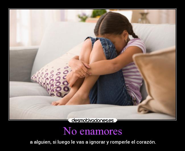 No enamores - a alguien, si luego le vas a ignorar y romperle el corazón.