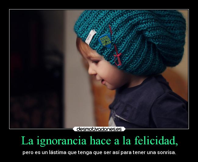 La ignorancia hace a la felicidad, - 