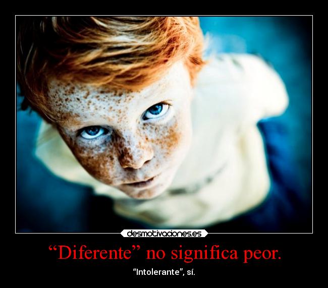 “Diferente” no significa peor. - “Intolerante”, sí.