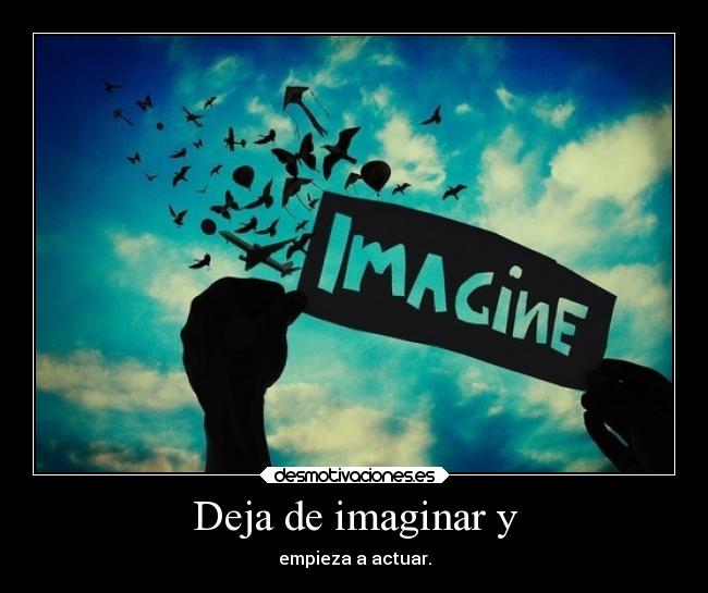 Deja de imaginar y - empieza a actuar.