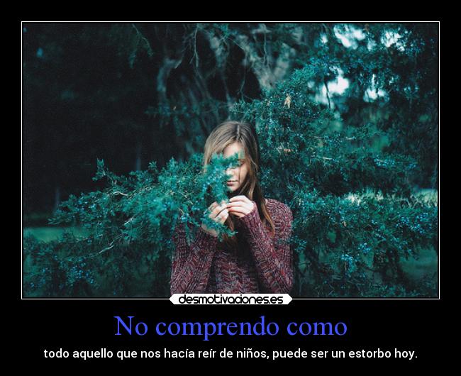 No comprendo como - todo aquello que nos hacía reír de niños, puede ser un estorbo hoy.