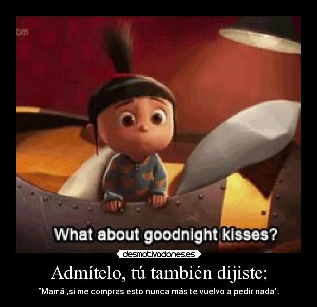Admítelo, tú también dijiste: - Mamá ,si me compras esto nunca más te vuelvo a pedir nada.