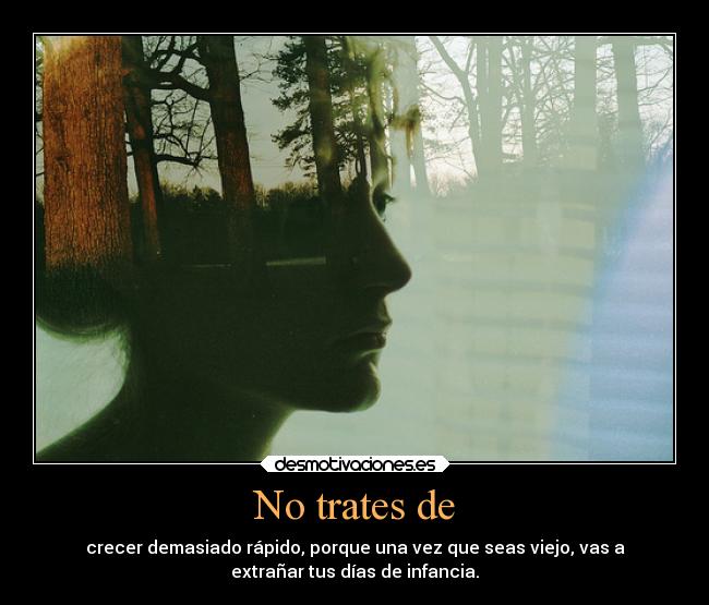 No trates de - crecer demasiado rápido, porque una vez que seas viejo, vas a
extrañar tus días de infancia.