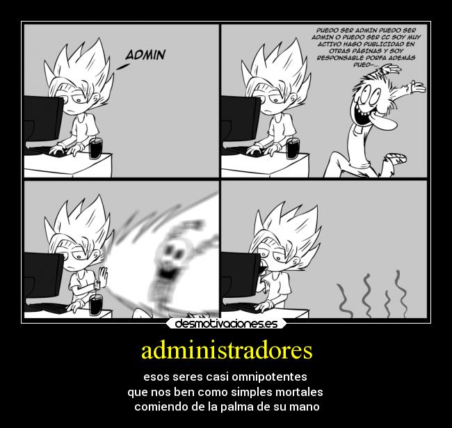 administradores - esos seres casi omnipotentes 
que nos ben como simples mortales 
comiendo de la palma de su mano