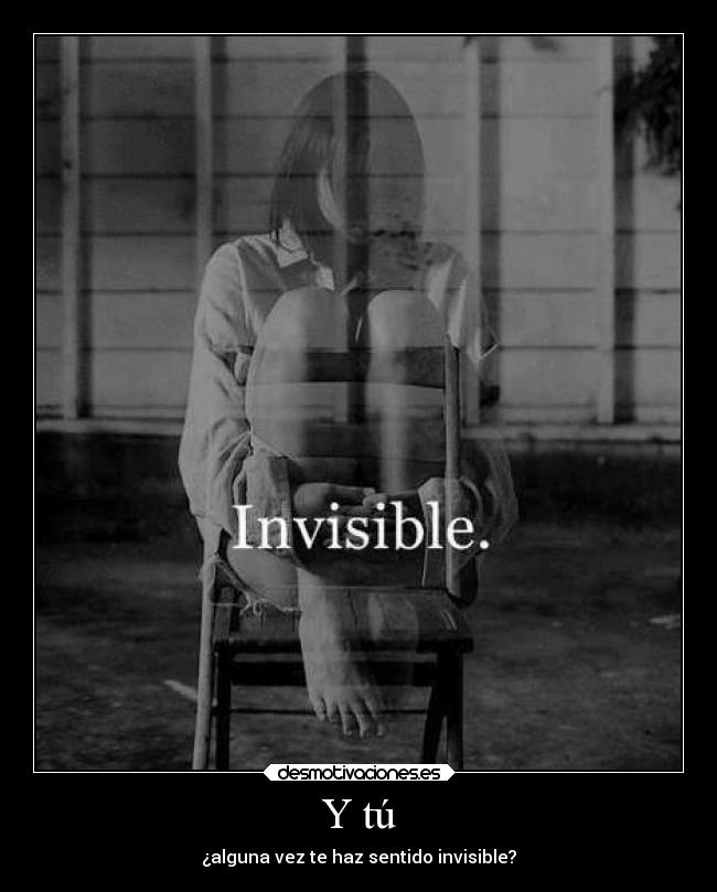 Y tú - ¿alguna vez te haz sentido invisible?