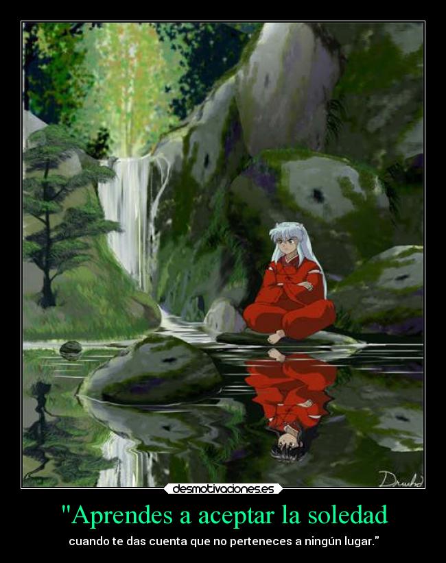 Aprendes a aceptar la soledad - cuando te das cuenta que no perteneces a ningún lugar.
