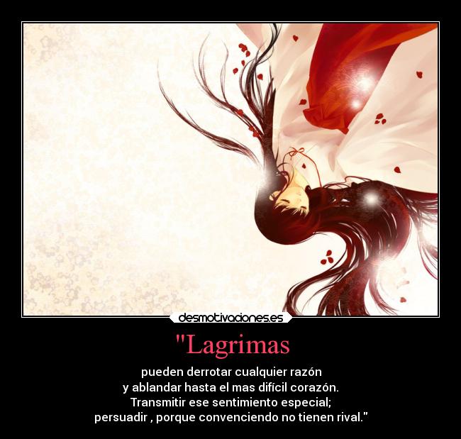Lagrimas - pueden derrotar cualquier razón
y ablandar hasta el mas difícil corazón.
Transmitir ese sentimiento especial;
persuadir , porque convenciendo no tienen rival.