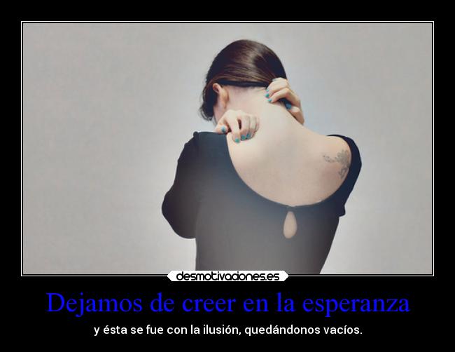 Dejamos de creer en la esperanza - y ésta se fue con la ilusión, quedándonos vacíos.