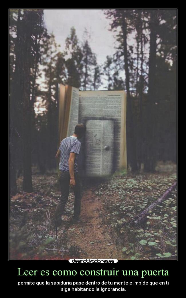 Leer es como construir una puerta - permite que la sabiduria pase dentro de tu mente e impide que en ti
siga habitando la ignorancia.