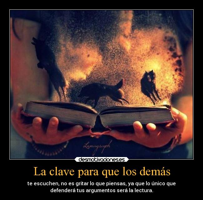 La clave para que los demás - te escuchen, no es gritar lo que piensas, ya que lo único que
defenderá tus argumentos será la lectura.