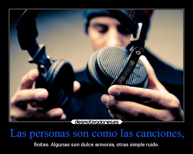 Las personas son como las canciones, - finitas. Algunas son dulce armonía, otras simple ruido.