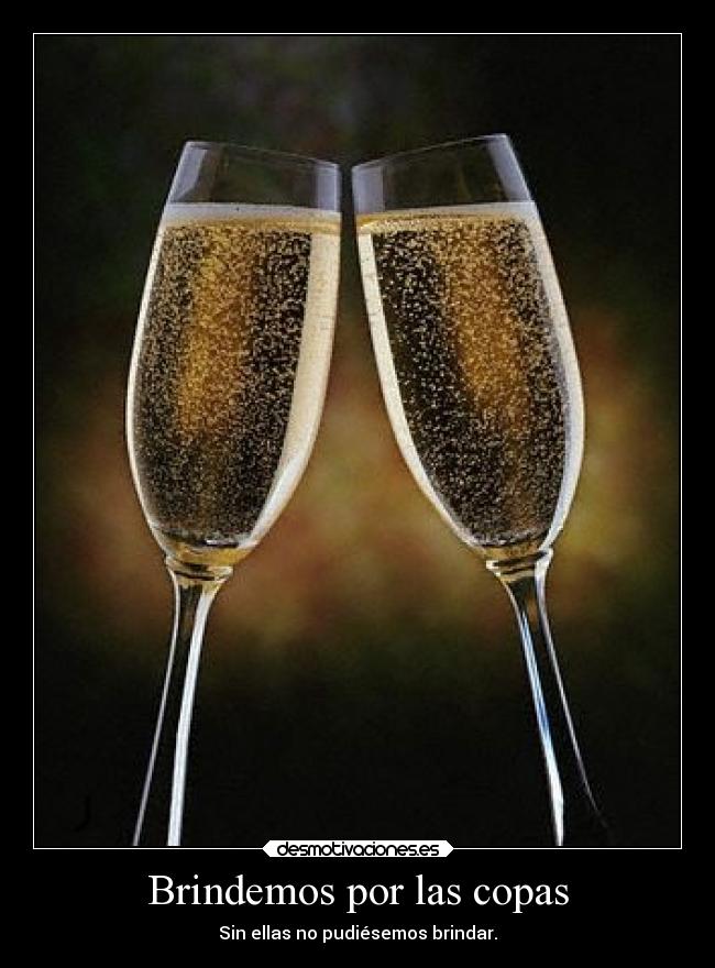 Brindemos por las copas - Sin ellas no pudiésemos brindar.