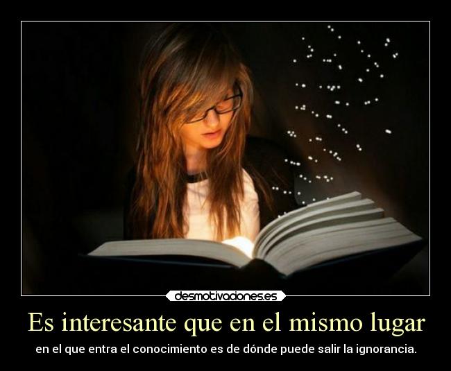 Es interesante que en el mismo lugar - en el que entra el conocimiento es de dónde puede salir la ignorancia.