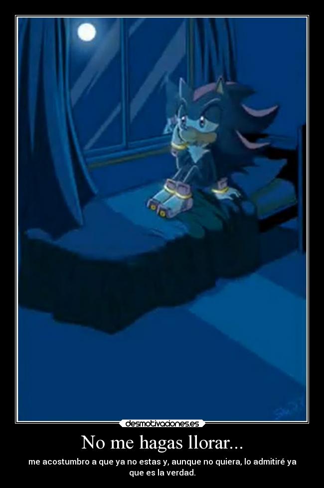 No me hagas llorar... - me acostumbro a que ya no estas y, aunque no quiera, lo admitiré ya
que es la verdad.