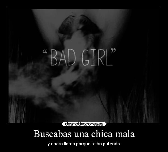 Buscabas una chica mala - y ahora lloras porque te ha puteado.