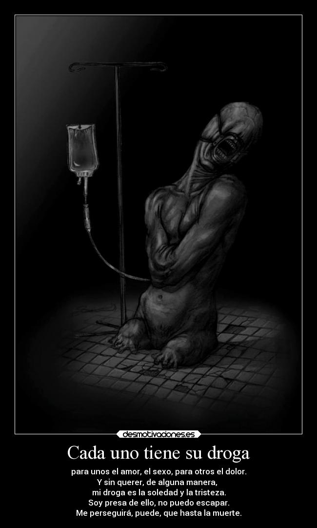 Cada uno tiene su droga - para unos el amor, el sexo, para otros el dolor.
Y sin querer, de alguna manera,
mi droga es la soledad y la tristeza.
Soy presa de ello, no puedo escapar.
Me perseguirá, puede, que hasta la muerte.