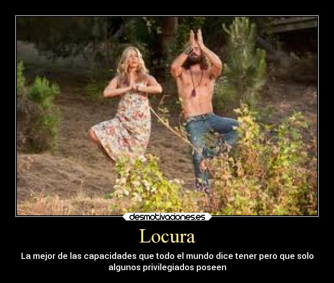 Locura - La mejor de las capacidades que todo el mundo dice tener pero que solo
algunos privilegiados poseen