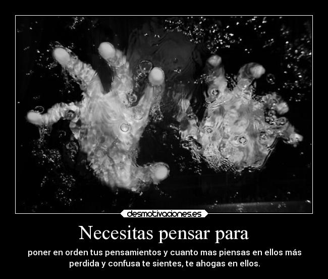 Necesitas pensar para - poner en orden tus pensamientos y cuanto mas piensas en ellos más
perdida y confusa te sientes, te ahogas en ellos.