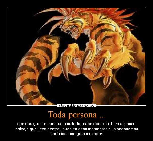 Toda persona ... - con una gran tempestad a su lado...sabe controlar bien al animal
salvaje que lleva dentro...pues en esos momentos si lo sacásemos
haríamos una gran masacre.