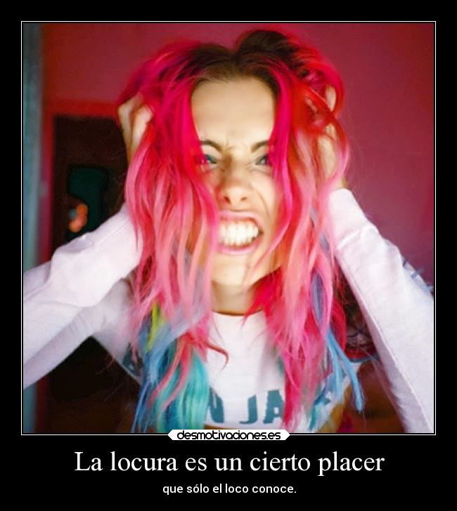 La locura es un cierto placer - que sólo el loco conoce.