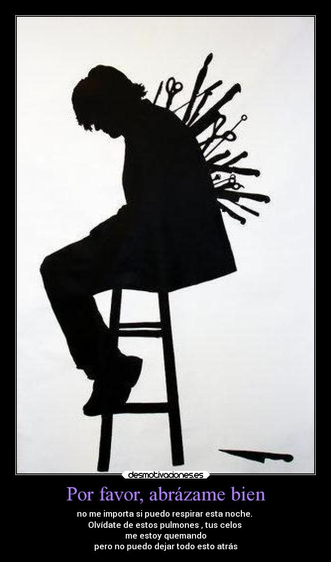 Por favor, abrázame bien - no me importa si puedo respirar esta noche.
Olvídate de estos pulmones , tus celos
me estoy quemando
pero no puedo dejar todo esto atrás