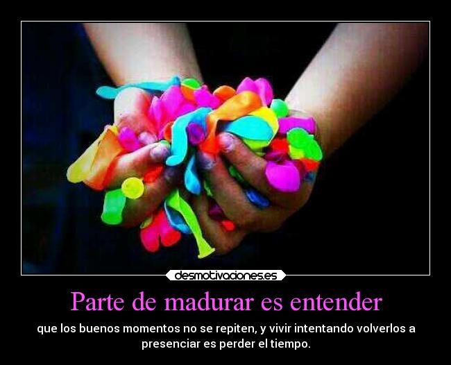 Parte de madurar es entender - que los buenos momentos no se repiten, y vivir intentando volverlos a
presenciar es perder el tiempo.