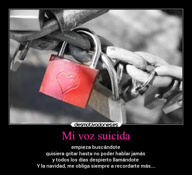 Mi voz suicida - empieza buscándote 
quisiera gritar hasta no poder hablar jamás 
y todos los días despierto llamándote 
Y la navidad, me obliga siempre a recordarte más....