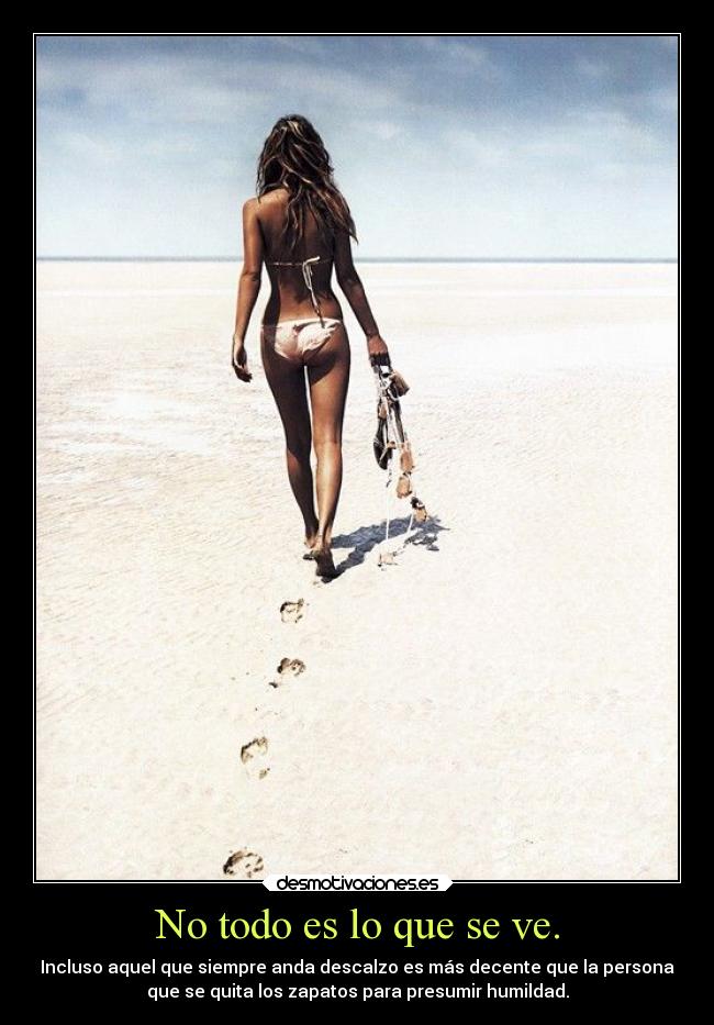 No todo es lo que se ve. - Incluso aquel que siempre anda descalzo es más decente que la persona
que se quita los zapatos para presumir humildad.