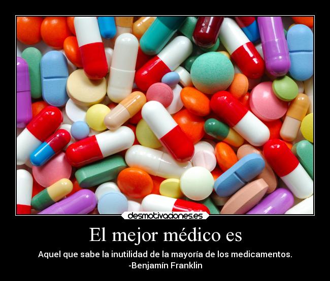 El mejor médico es - Aquel que sabe la inutilidad de la mayoría de los medicamentos.
-Benjamín Franklin