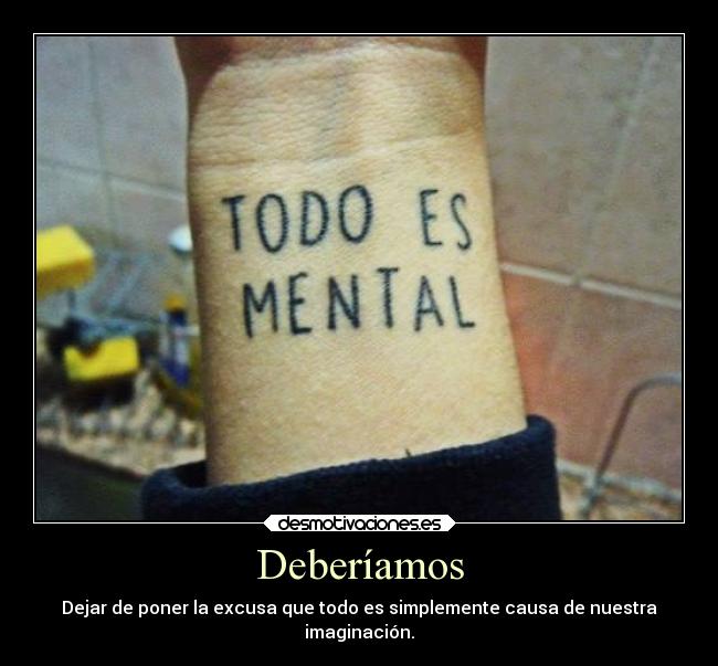 Deberíamos - Dejar de poner la excusa que todo es simplemente causa de nuestra
imaginación.