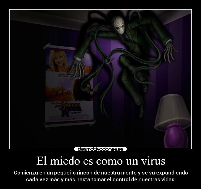 El miedo es como un virus - Comienza en un pequeño rincón de nuestra mente y se va expandiendo
cada vez más y más hasta tomar el control de nuestras vidas.