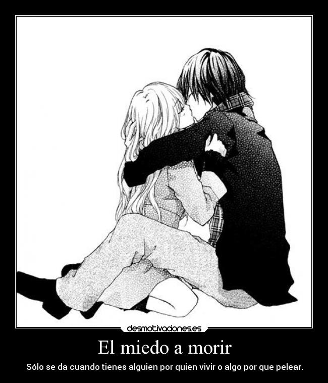 El miedo a morir - Sólo se da cuando tienes alguien por quien vivir o algo por que pelear.