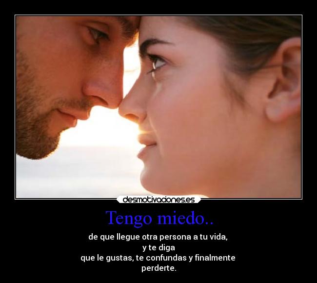 Tengo miedo.. - de que llegue otra persona a tu vida, 
y te diga
que le gustas, te confundas y finalmente 
perderte.