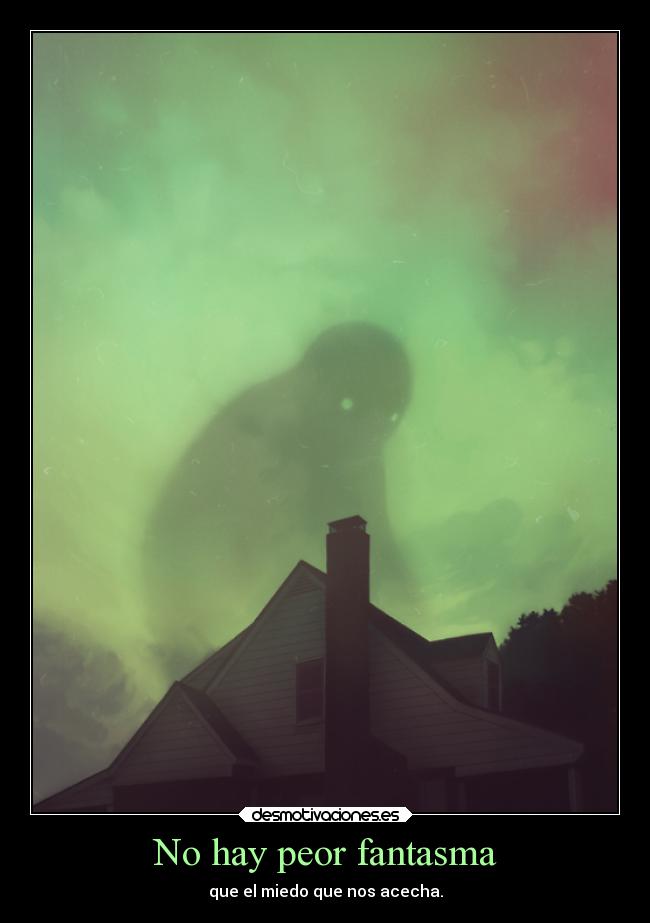 No hay peor fantasma - que el miedo que nos acecha.