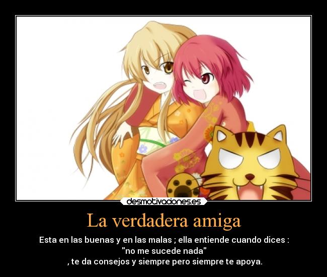 La verdadera amiga - Esta en las buenas y en las malas ; ella entiende cuando dices :
no me sucede nada
, te da consejos y siempre pero siempre te apoya.