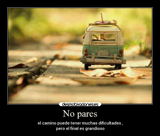 No pares - el camino puede tener muchas dificultades ,
pero el final es grandioso