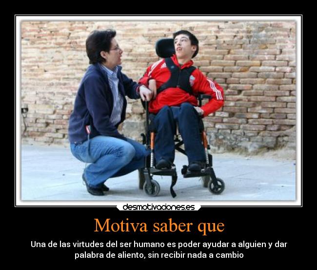 Motiva saber que - Una de las virtudes del ser humano es poder ayudar a alguien y dar
palabra de aliento, sin recibir nada a cambio